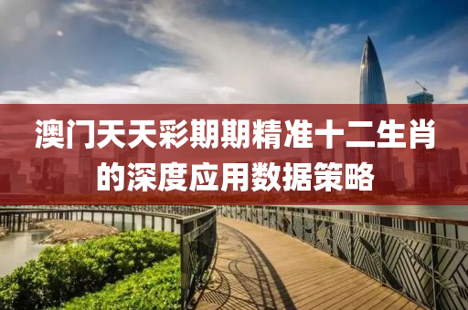 澳門天天彩期期精準(zhǔn)十二生肖的深度應(yīng)用數(shù)據(jù)策略
