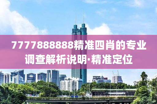7777888888精準(zhǔn)四肖的專業(yè)調(diào)查解析說(shuō)明·精準(zhǔn)定位