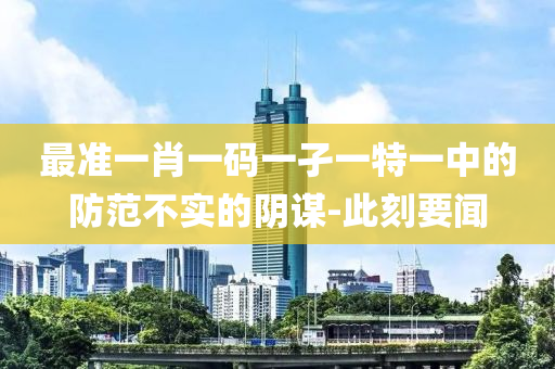 最準(zhǔn)一肖一碼一孑一特一中的防范不實(shí)的陰謀-此刻要聞