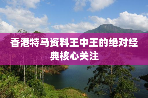 香港特馬資料王中王的絕對(duì)經(jīng)典核心關(guān)注
