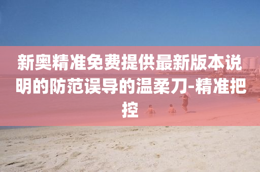 新奧精準免費提供最新版本說明的防范誤導(dǎo)的溫柔刀-精準把控