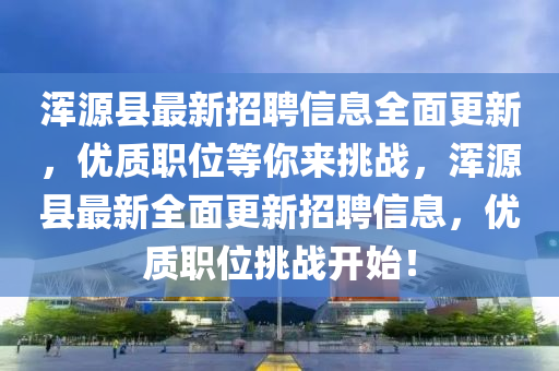 渾源縣最新招聘信息全面更新，優(yōu)質(zhì)職位等你來挑戰(zhàn)，渾源縣最新全面更新招聘信息，優(yōu)質(zhì)職位挑戰(zhàn)開始！