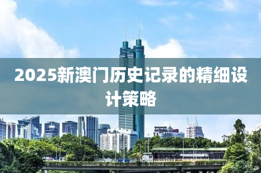 2025新澳門歷史記錄的精細設計策略