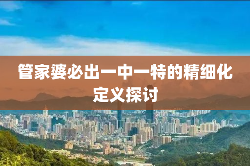 管家婆必出一中一特的精細化定義探討