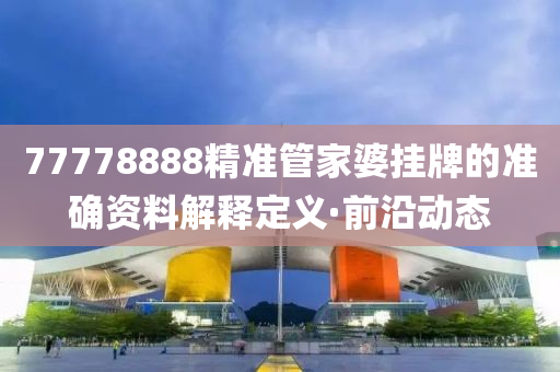 77778888精準(zhǔn)管家婆掛牌的準(zhǔn)確資料解釋定義·前沿動態(tài)