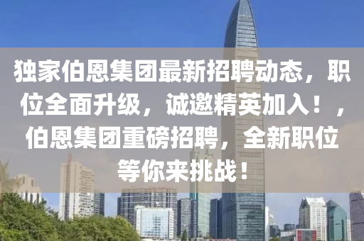 獨(dú)家伯恩集團(tuán)最新招聘動(dòng)態(tài)，職位全面升級(jí)，誠(chéng)邀精英加入！，伯恩集團(tuán)重磅招聘，全新職位等你來(lái)挑戰(zhàn)！