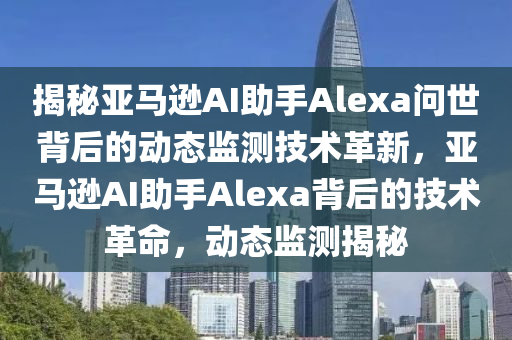 揭秘亞馬遜AI助手Alexa問世背后的動態(tài)監(jiān)測技術(shù)革新，亞馬遜AI助手Alexa背后的技術(shù)革命，動態(tài)監(jiān)測揭秘