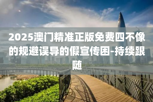 2025澳門精準正版免費四不像的規(guī)避誤導的假宣傳困-持續(xù)跟隨