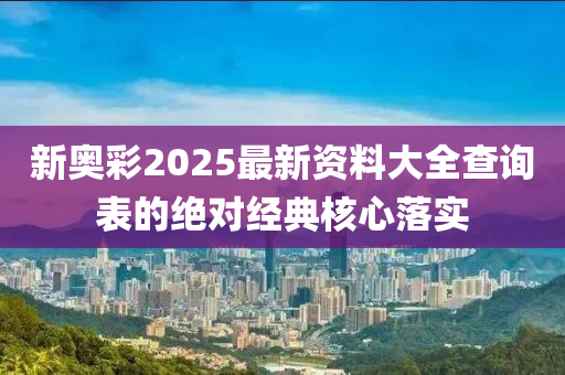 新奧彩2025最新資料大全查詢表的絕對經(jīng)典核心落實