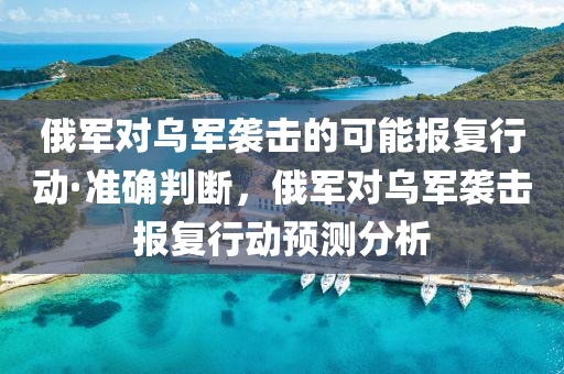 俄軍對(duì)烏軍襲擊的可能報(bào)復(fù)行動(dòng)·準(zhǔn)確判斷，俄軍對(duì)烏軍襲擊報(bào)復(fù)行動(dòng)預(yù)測(cè)分析