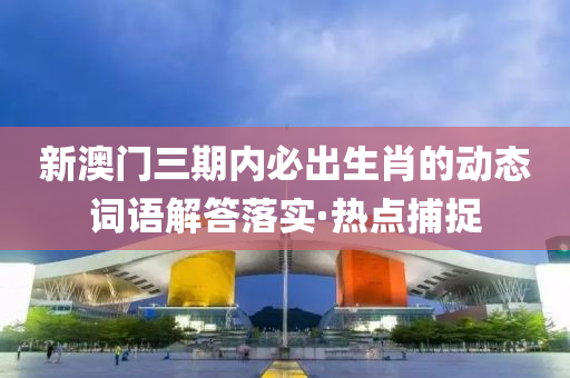新澳門三期內(nèi)必出生肖的動態(tài)詞語解答落實·熱點捕捉