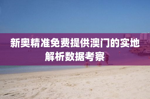 新奧精準(zhǔn)免費(fèi)提供澳門的實(shí)地解析數(shù)據(jù)考察