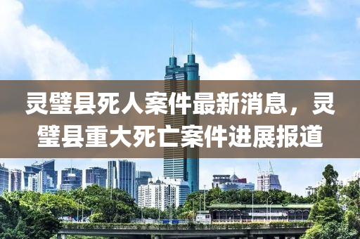 靈璧縣死人案件最新消息，靈璧縣重大死亡案件進展報道