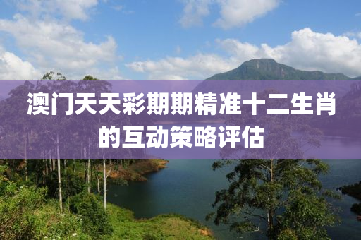 澳門天天彩期期精準十二生肖的互動策略評估