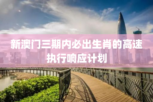 新澳門三期內(nèi)必出生肖的高速執(zhí)行響應(yīng)計劃