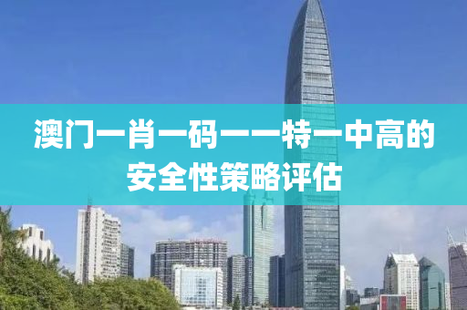 澳門一肖一碼一一特一中高的安全性策略評估