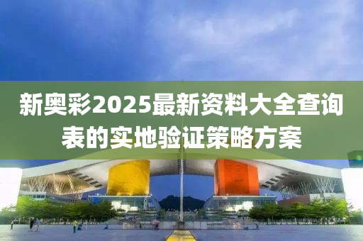 新奧彩2025最新資料大全查詢表的實地驗證策略方案