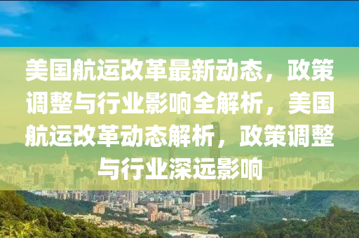 美國航運改革最新動態(tài)，政策調(diào)整與行業(yè)影響全解析，美國航運改革動態(tài)解析，政策調(diào)整與行業(yè)深遠(yuǎn)影響