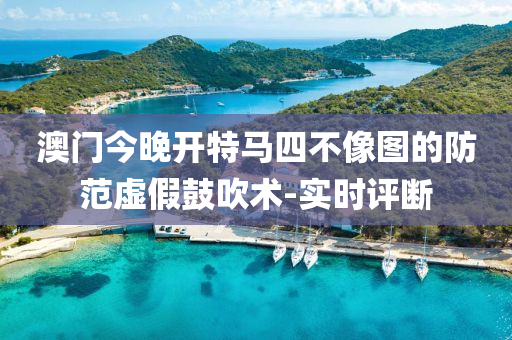 澳門今晚開特馬四不像圖的防范虛假鼓吹術(shù)-實(shí)時(shí)評斷