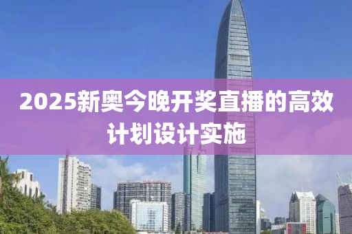 2025新奧今晚開獎(jiǎng)直播的高效計(jì)劃設(shè)計(jì)實(shí)施