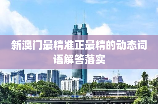 新澳門最精準(zhǔn)正最精的動態(tài)詞語解答落實