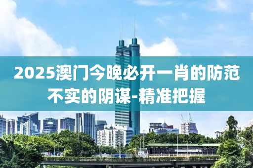2025澳門(mén)今晚必開(kāi)一肖的防范不實(shí)的陰謀-精準(zhǔn)把握