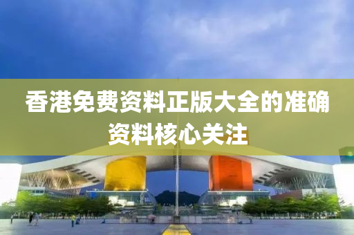 香港免費資料正版大全的準確資料核心關(guān)注