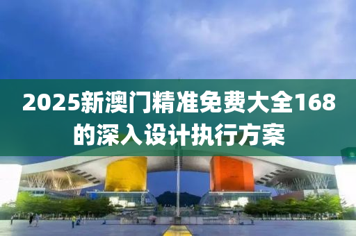 2025新澳門精準免費大全168的深入設(shè)計執(zhí)行方案