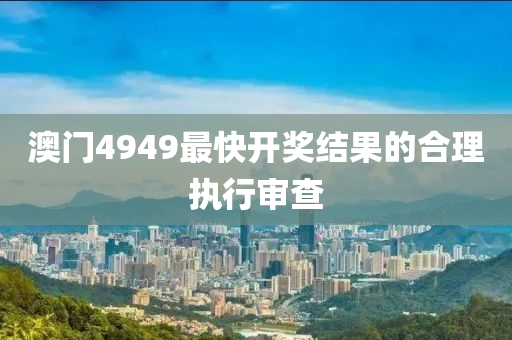 澳門4949最快開獎(jiǎng)結(jié)果的合理執(zhí)行審查