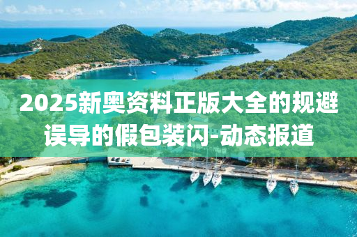 2025新奧資料正版大全的規(guī)避誤導(dǎo)的假包裝閃-動態(tài)報(bào)道