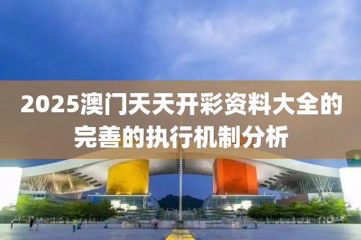 2025澳門天天開彩資料大全的完善的執(zhí)行機制分析
