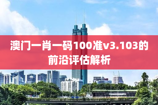 澳門一肖一碼100準v3.103的前沿評估解析