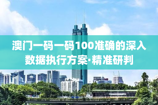 澳門(mén)一碼一碼100準(zhǔn)確的深入數(shù)據(jù)執(zhí)行方案·精準(zhǔn)研判