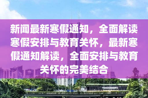 新聞最新寒假通知，全面解讀寒假安排與教育關(guān)懷，最新寒假通知解讀，全面安排與教育關(guān)懷的完美結(jié)合