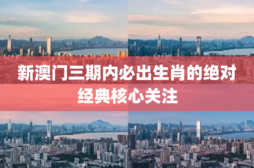 新澳門三期內(nèi)必出生肖的絕對經(jīng)典核心關(guān)注