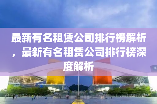 最新有名租賃公司排行榜解析，最新有名租賃公司排行榜深度解析