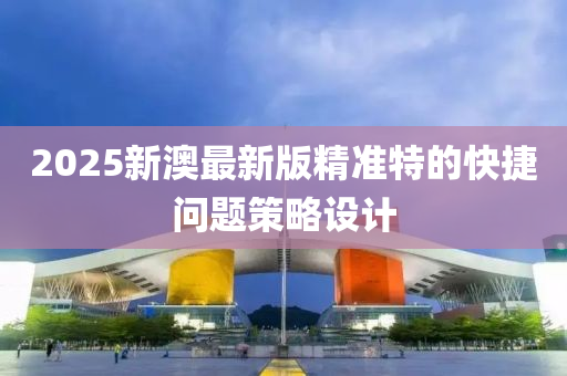 2025新澳最新版精準特的快捷問題策略設(shè)計