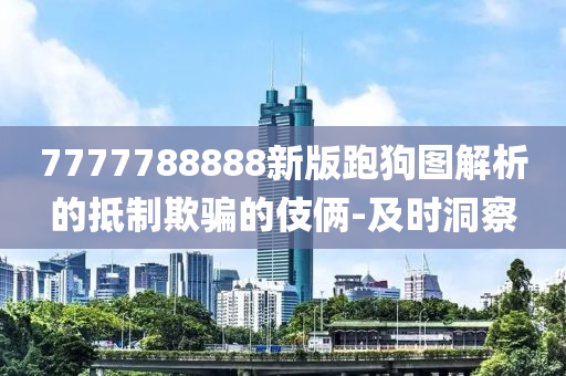 7777788888新版跑狗圖解析的抵制欺騙的伎倆-及時(shí)洞察