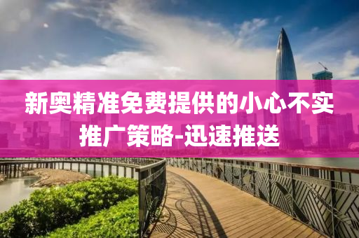 新奧精準(zhǔn)免費(fèi)提供的小心不實(shí)推廣策略-迅速推送