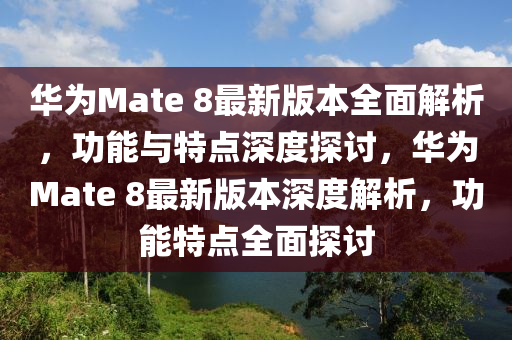 華為Mate 8最新版本全面解析，功能與特點(diǎn)深度探討，華為Mate 8最新版本深度解析，功能特點(diǎn)全面探討