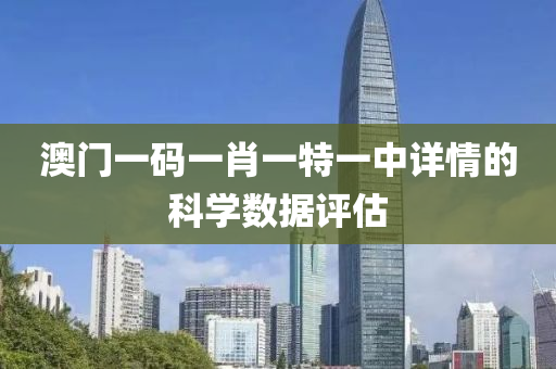 澳門一碼一肖一特一中詳情的科學(xué)數(shù)據(jù)評估