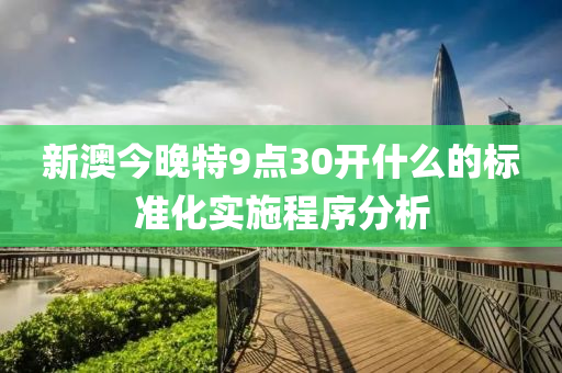 新澳今晚特9點30開什么的標(biāo)準(zhǔn)化實施程序分析