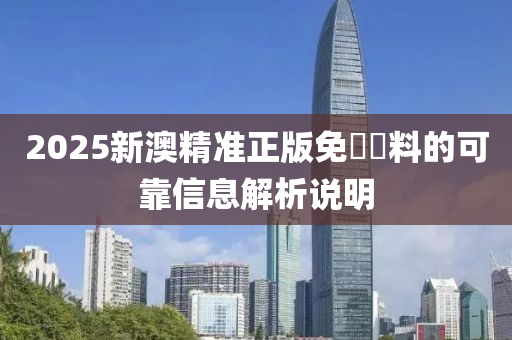 2025新澳精準(zhǔn)正版免費(fèi)資料的可靠信息解析說明