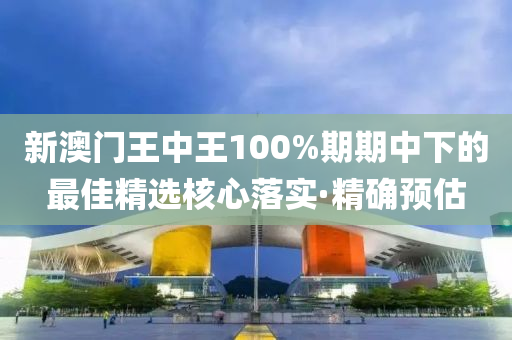 新澳門王中王100%期期中下的最佳精選核心落實·精確預(yù)估