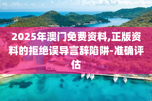 2025年澳門免費(fèi)資料,正版資料的拒絕誤導(dǎo)言辭陷阱-準(zhǔn)確評(píng)估