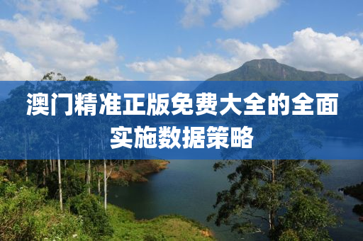 澳門精準(zhǔn)正版免費大全的全面實施數(shù)據(jù)策略