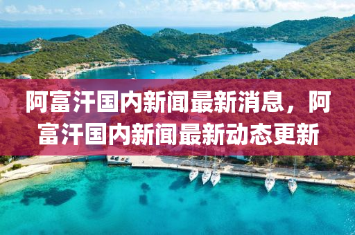 阿富汗國內(nèi)新聞最新消息，阿富汗國內(nèi)新聞最新動態(tài)更新