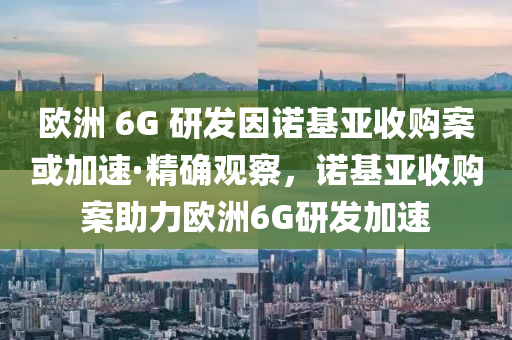 歐洲 6G 研發(fā)因諾基亞收購案或加速·精確觀察，諾基亞收購案助力歐洲6G研發(fā)加速