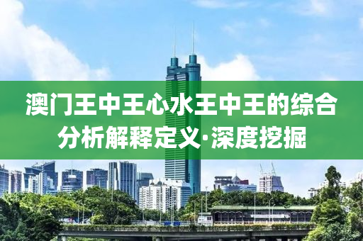 澳門王中王心水王中王的綜合分析解釋定義·深度挖掘