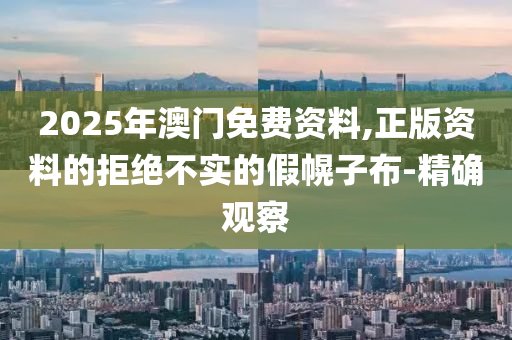2025年澳門免費(fèi)資料,正版資料的拒絕不實(shí)的假幌子布-精確觀察